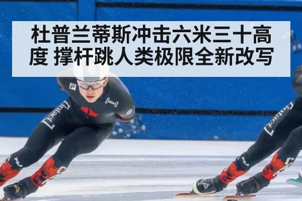 杜普兰蒂斯冲击六米三十高度 撑杆跳人类极限全新改写