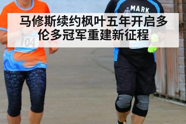 马修斯续约枫叶五年开启多伦多冠军重建新征程