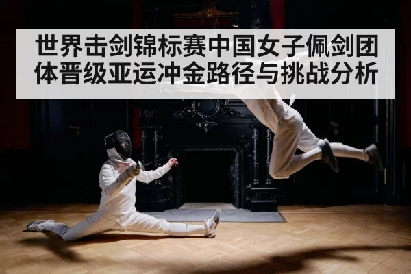 世界击剑锦标赛中国女子佩剑团体晋级亚运冲金路径与挑战分析