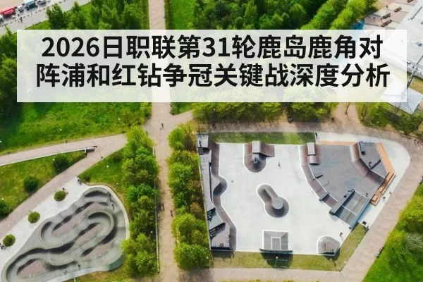 2026日职联第31轮鹿岛鹿角对阵浦和红钻争冠关键战深度分析