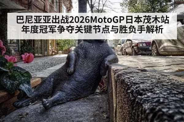 巴尼亚亚出战2026MotoGP日本茂木站年度冠军争夺关键节点与胜负手解析